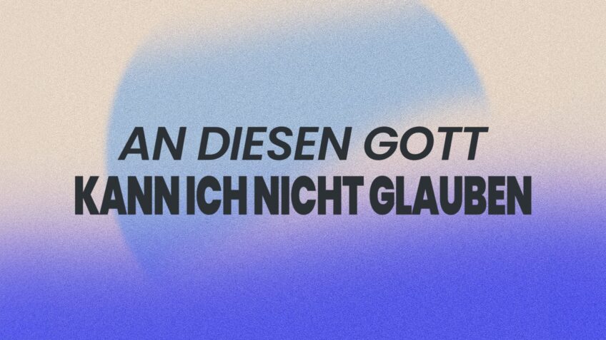 An diesen Gott kann ich nicht glauben